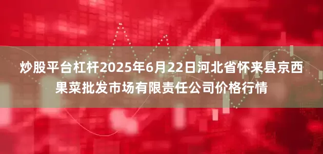 炒股平台杠杆2025年6月22日河北省怀来县京西果菜批发市场有限责任公司价格行情