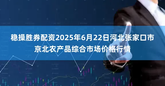 稳操胜券配资2025年6月22日河北张家口市京北农产品综合市场价格行情