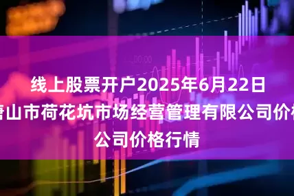 线上股票开户2025年6月22日河北唐山市荷花坑市场经营管理有限公司价格行情