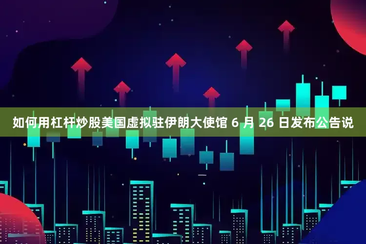 如何用杠杆炒股美国虚拟驻伊朗大使馆 6 月 26 日发布公告说