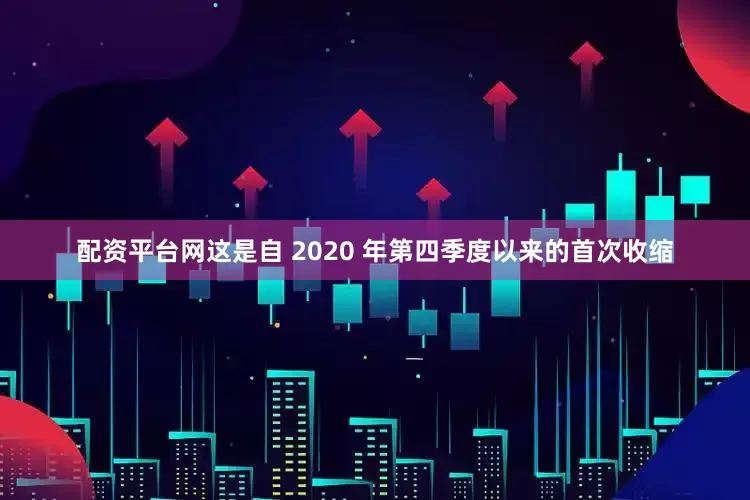 配资平台网这是自 2020 年第四季度以来的首次收缩