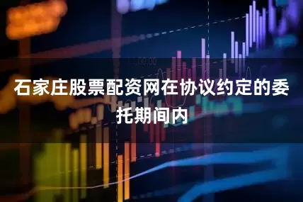 石家庄股票配资网在协议约定的委托期间内
