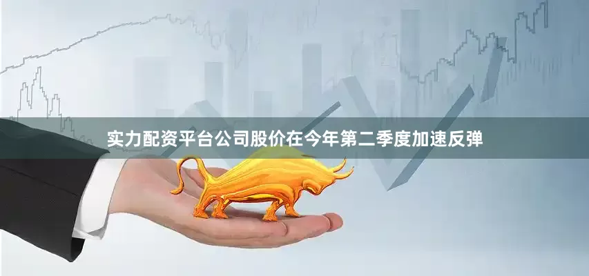 实力配资平台公司股价在今年第二季度加速反弹