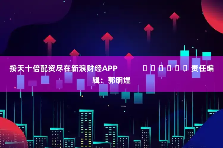按天十倍配资尽在新浪财经APP            						责任编辑：郭明煜