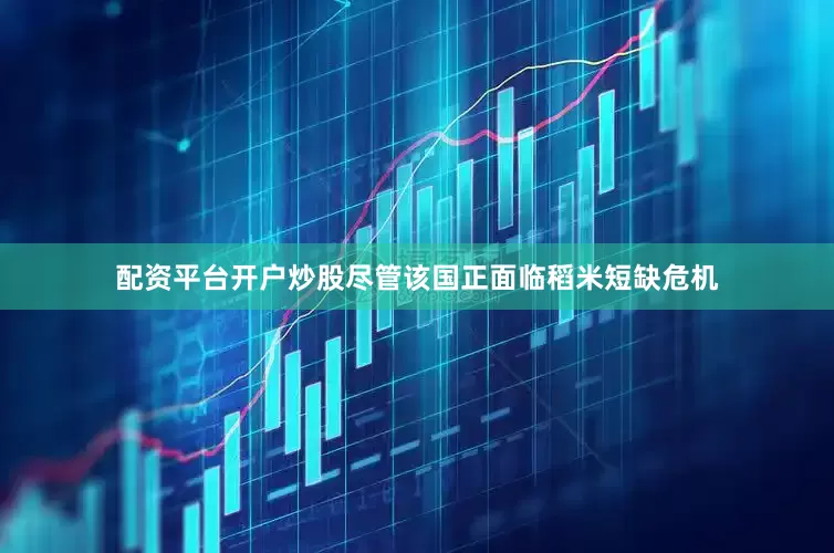 配资平台开户炒股尽管该国正面临稻米短缺危机