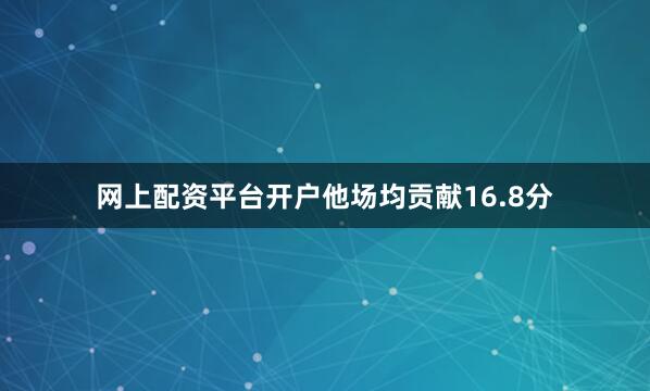 网上配资平台开户他场均贡献16.8分