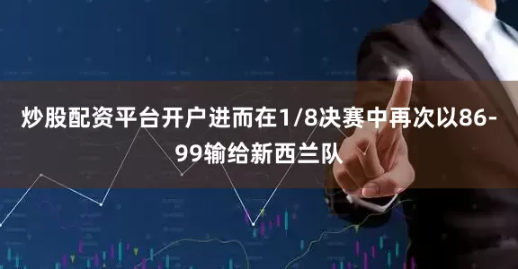 炒股配资平台开户进而在1/8决赛中再次以86-99输给新西兰队