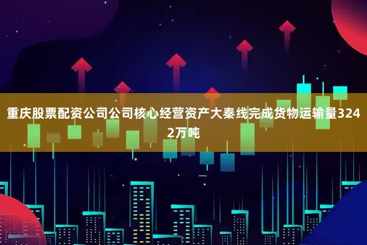 重庆股票配资公司公司核心经营资产大秦线完成货物运输量3242万吨