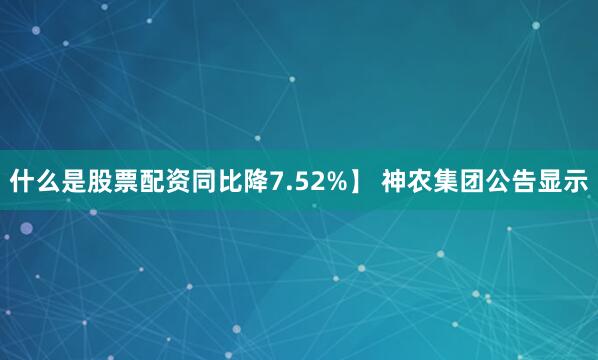 什么是股票配资同比降7.52%】 神农集团公告显示