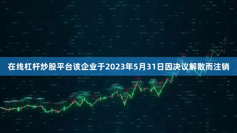 在线杠杆炒股平台该企业于2023年5月31日因决议解散而注销
