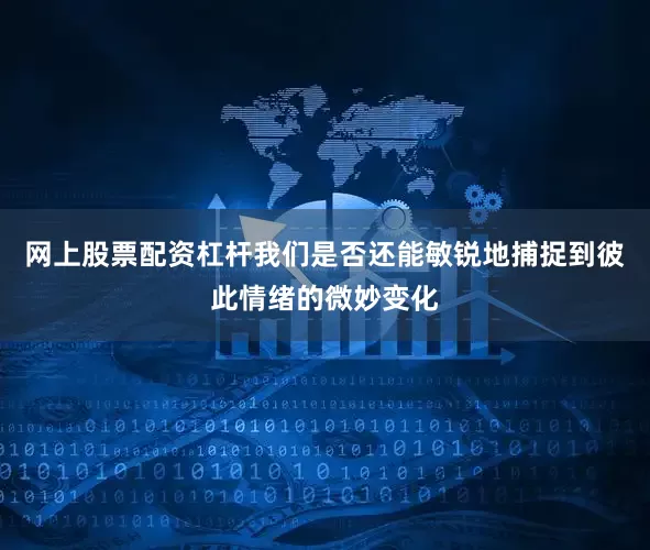 网上股票配资杠杆我们是否还能敏锐地捕捉到彼此情绪的微妙变化