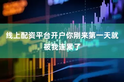 线上配资平台开户你刚来第一天就被我连累了