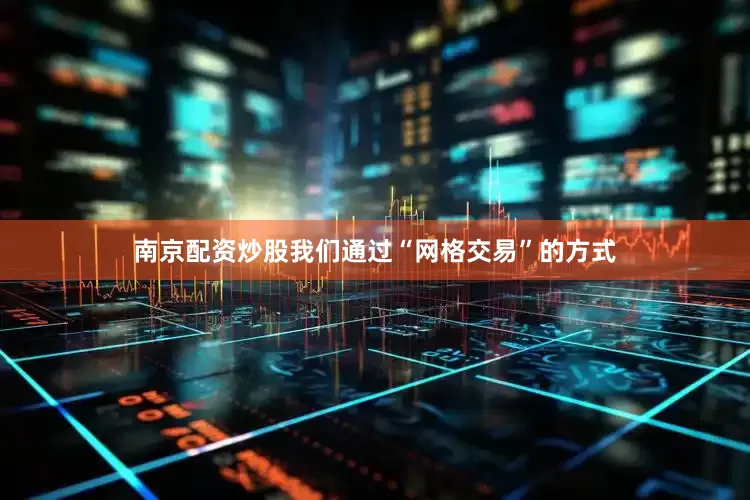 南京配资炒股我们通过“网格交易”的方式
