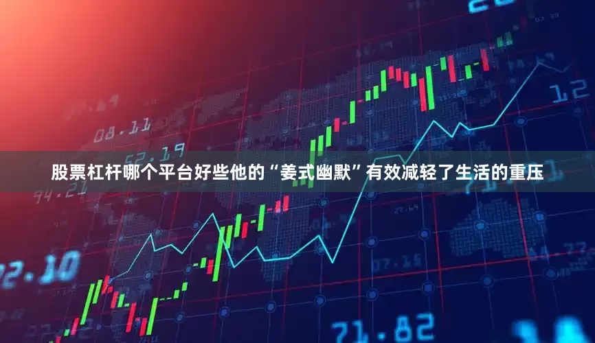 股票杠杆哪个平台好些他的“姜式幽默”有效减轻了生活的重压
