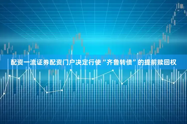 配资一流证券配资门户决定行使“齐鲁转债”的提前赎回权