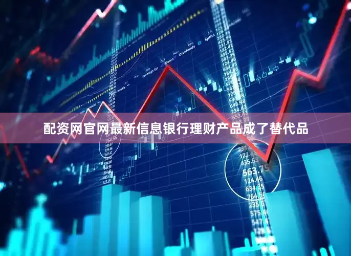 配资网官网最新信息银行理财产品成了替代品