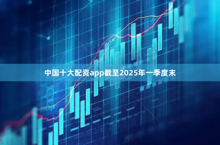 中国十大配资app截至2025年一季度末