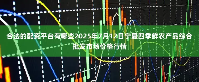 合法的配资平台有哪些2025年7月12日宁夏四季鲜农产品综合批发市场价格行情