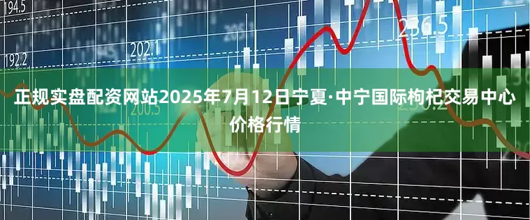 正规实盘配资网站2025年7月12日宁夏·中宁国际枸杞交易中心价格行情