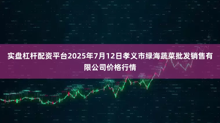 实盘杠杆配资平台2025年7月12日孝义市绿海蔬菜批发销售有限公司价格行情