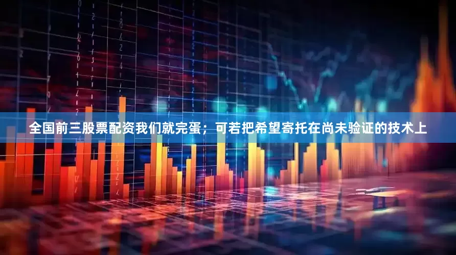 全国前三股票配资我们就完蛋；可若把希望寄托在尚未验证的技术上