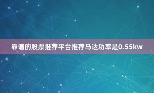 靠谱的股票推荐平台推荐马达功率是0.55kw