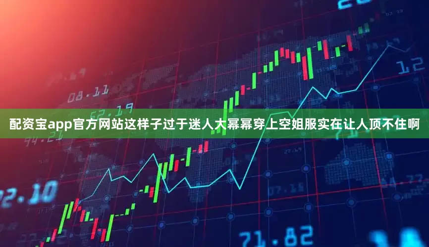 配资宝app官方网站这样子过于迷人大幂幂穿上空姐服实在让人顶不住啊