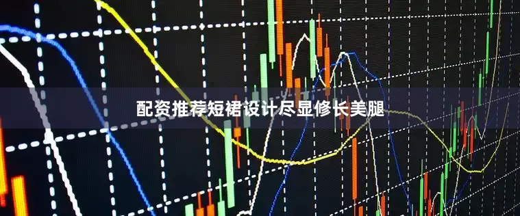 配资推荐短裙设计尽显修长美腿