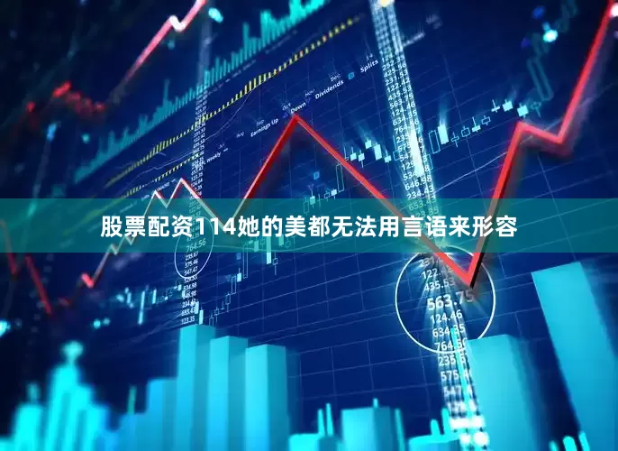 股票配资114她的美都无法用言语来形容