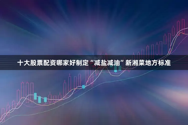 十大股票配资哪家好制定“减盐减油”新湘菜地方标准