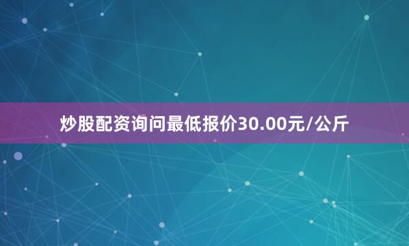 炒股配资询问最低报价30.00元/公斤