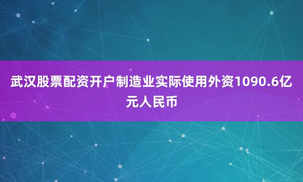 武汉股票配资开户制造业实际使用外资1090.6亿元人民币