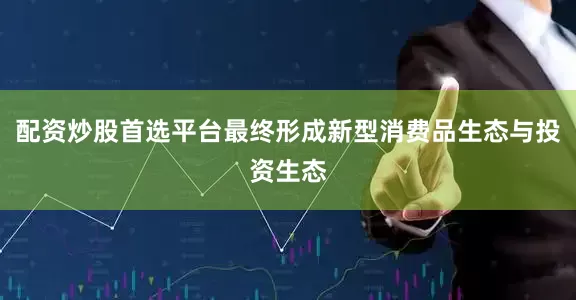 配资炒股首选平台最终形成新型消费品生态与投资生态