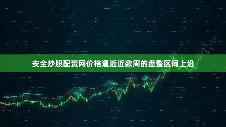 安全炒股配资网价格逼近近数周的盘整区间上沿