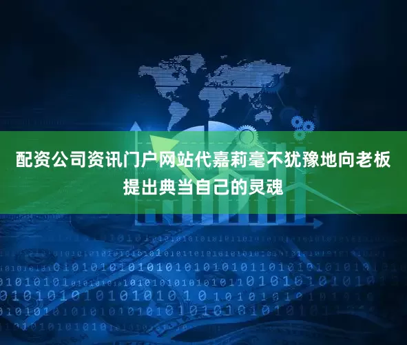 配资公司资讯门户网站代嘉莉毫不犹豫地向老板提出典当自己的灵魂