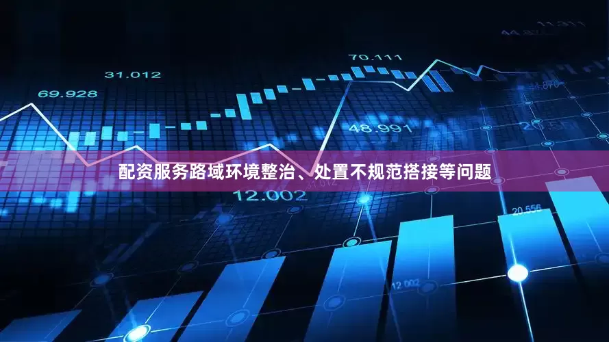 配资服务路域环境整治、处置不规范搭接等问题