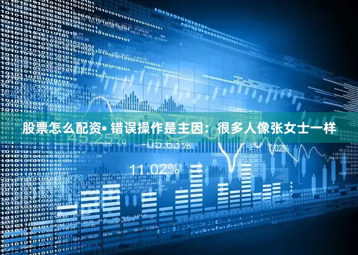 股票怎么配资• 错误操作是主因：很多人像张女士一样