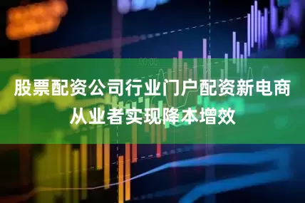 股票配资公司行业门户配资新电商从业者实现降本增效