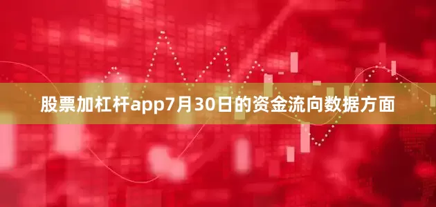 股票加杠杆app7月30日的资金流向数据方面