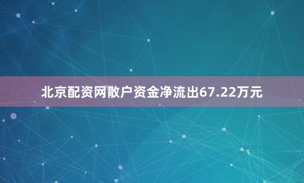 北京配资网散户资金净流出67.22万元