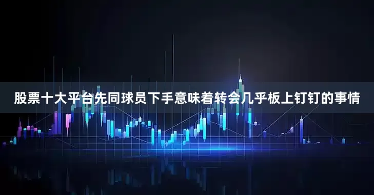 股票十大平台先同球员下手意味着转会几乎板上钉钉的事情