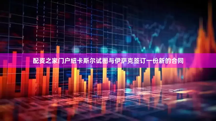 配资之家门户纽卡斯尔试图与伊萨克签订一份新的合同