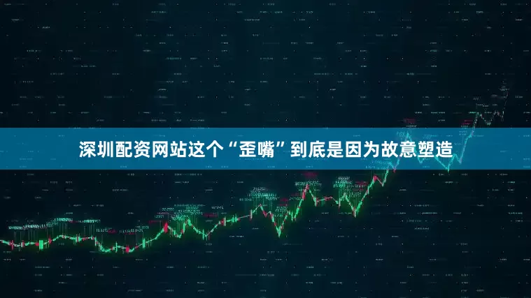 深圳配资网站这个“歪嘴”到底是因为故意塑造