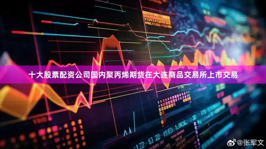 十大股票配资公司国内聚丙烯期货在大连商品交易所上市交易