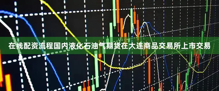 在线配资流程国内液化石油气期货在大连商品交易所上市交易