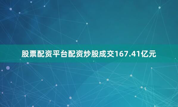 股票配资平台配资炒股成交167.41亿元