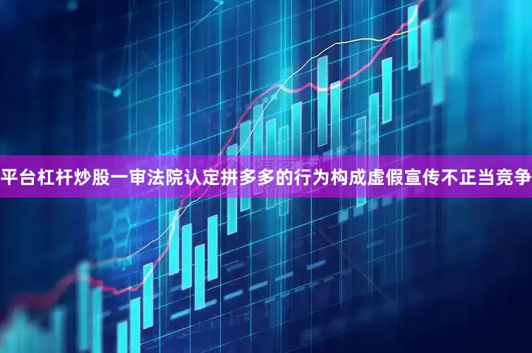 平台杠杆炒股一审法院认定拼多多的行为构成虚假宣传不正当竞争