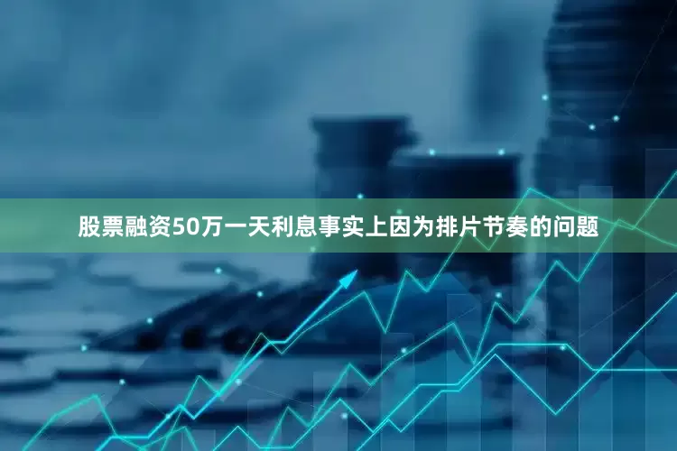 股票融资50万一天利息事实上因为排片节奏的问题