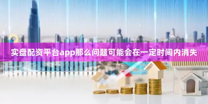 实盘配资平台app那么问题可能会在一定时间内消失