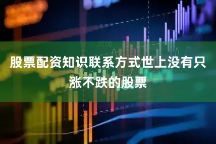 股票配资知识联系方式世上没有只涨不跌的股票